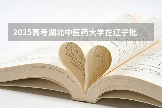 2025高考湖北中医药大学在辽宁批次选科要求有哪些