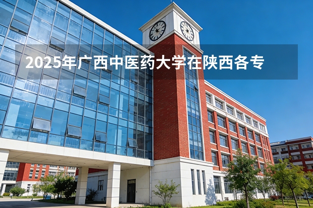 2025年广西中医药大学在陕西各专业都招多少人（2026参考）