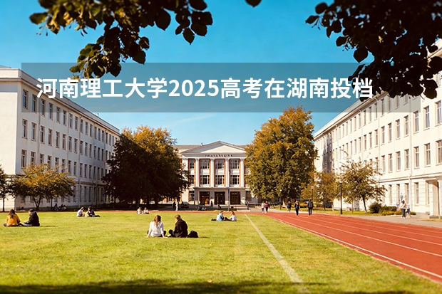 河南理工大学2025高考在湖南投档分数线