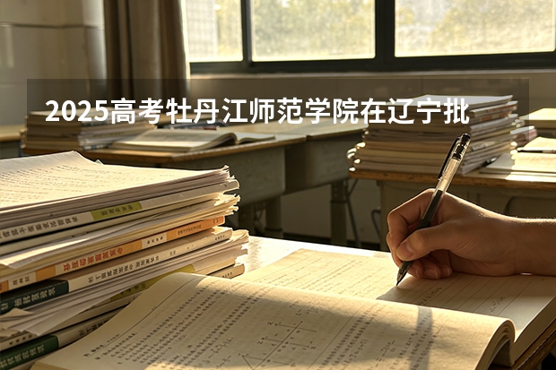 2025高考牡丹江师范学院在辽宁批次选科要求有哪些
