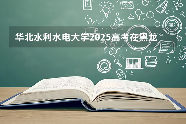 华北水利水电大学2025高考在黑龙江投档分数线