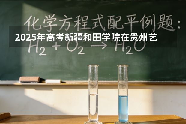 2025年高考新疆和田学院在贵州艺术类投档分数线总汇