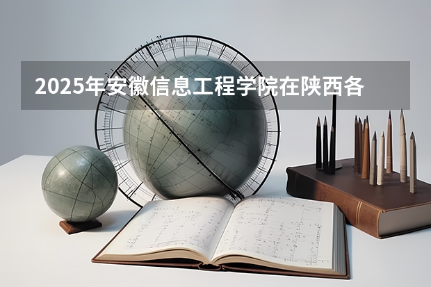 2025年安徽信息工程学院在陕西各专业都招多少人（2026参考）