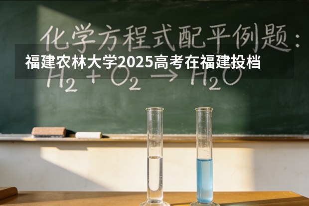 福建农林大学2025高考在福建投档分数线