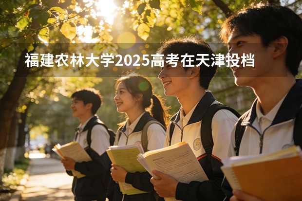 福建农林大学2025高考在天津投档分数线