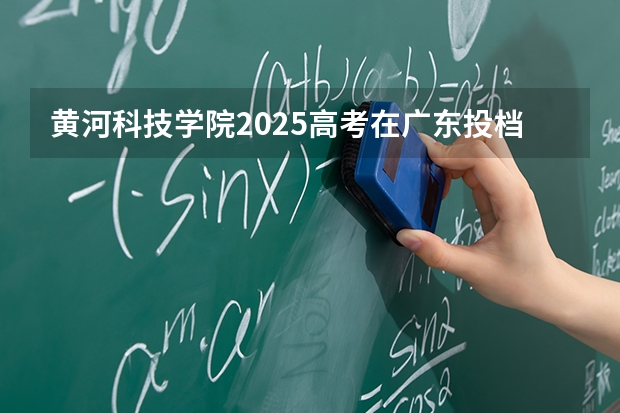 黄河科技学院2025高考在广东投档分数线