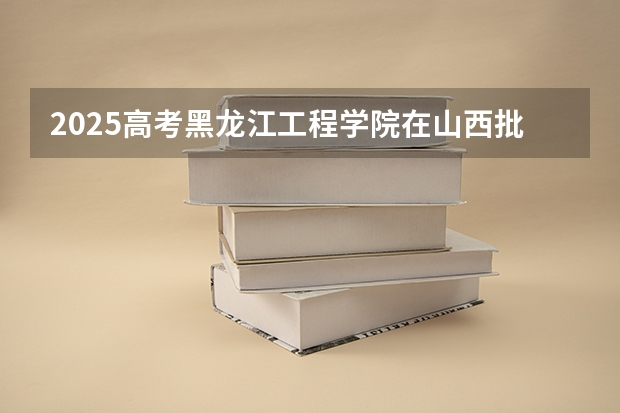 2025高考黑龙江工程学院在山西批次选科要求有哪些