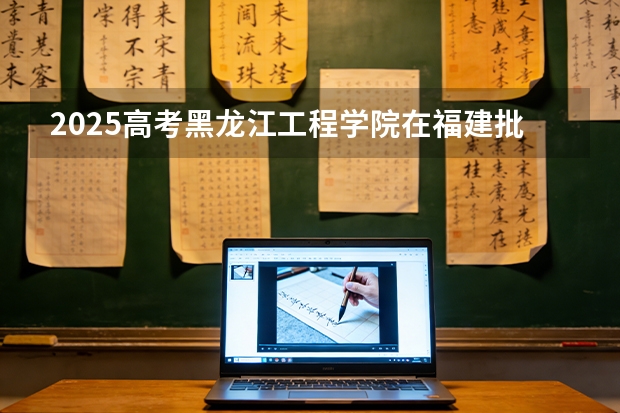 2025高考黑龙江工程学院在福建批次选科要求有哪些