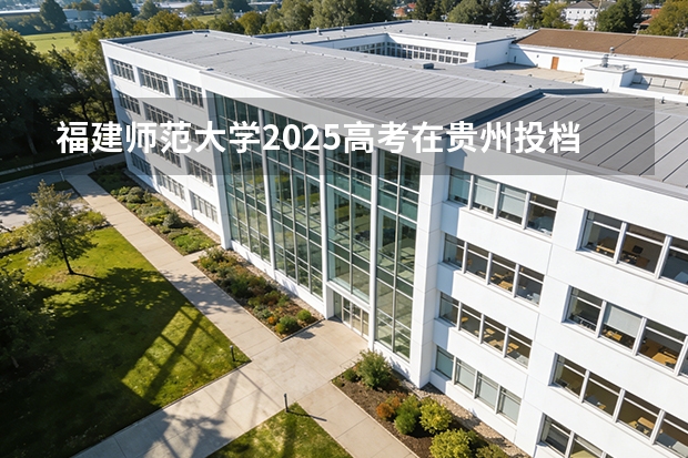 福建师范大学2025高考在贵州投档分数线