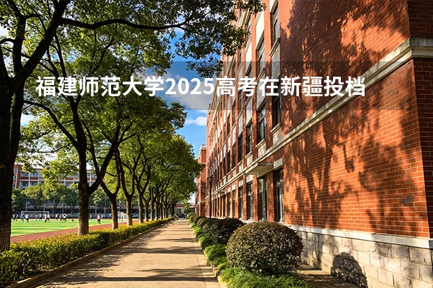 福建师范大学2025高考在新疆投档分数线