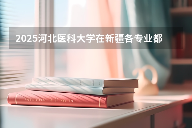 2025河北医科大学在新疆各专业都招多少人（2026参考）
