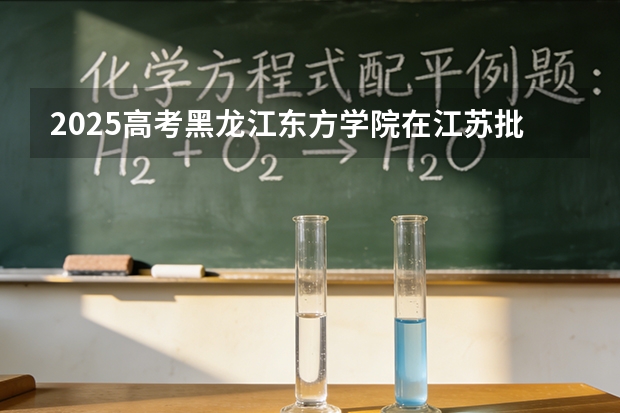 2025高考黑龙江东方学院在江苏批次选科要求有哪些