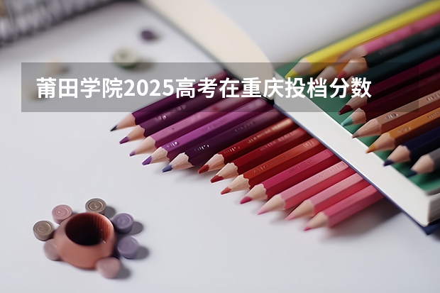莆田学院2025高考在重庆投档分数线
