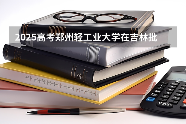 2025高考郑州轻工业大学在吉林批次选科要求有哪些