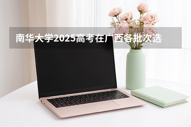南华大学2025高考在广西各批次选科要求如何