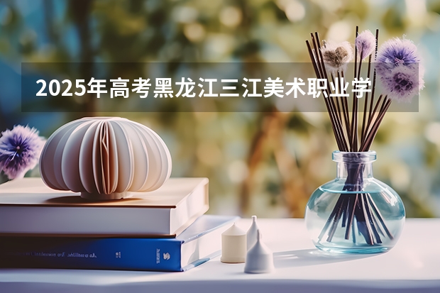 2025年高考黑龙江三江美术职业学院在吉林艺术类投档分数线总汇