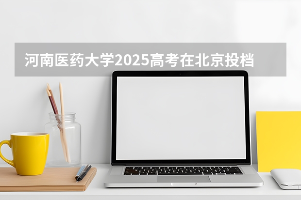 河南医药大学2025高考在北京投档分数线