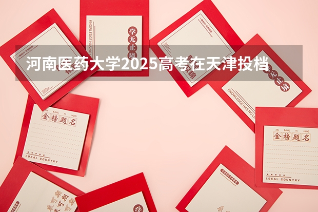 河南医药大学2025高考在天津投档分数线