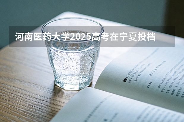 河南医药大学2025高考在宁夏投档分数线