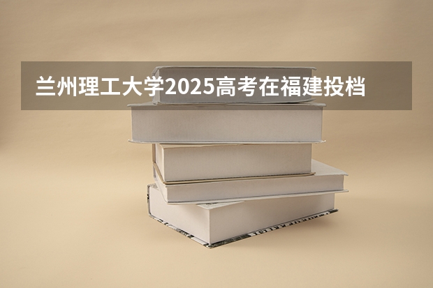 兰州理工大学2025高考在福建投档分数线
