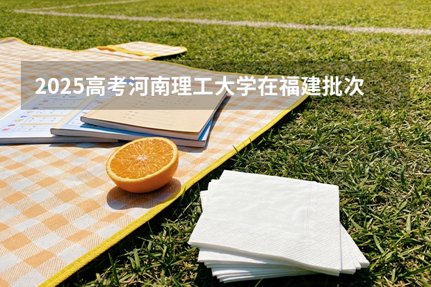 2025高考河南理工大学在福建批次选科要求有哪些
