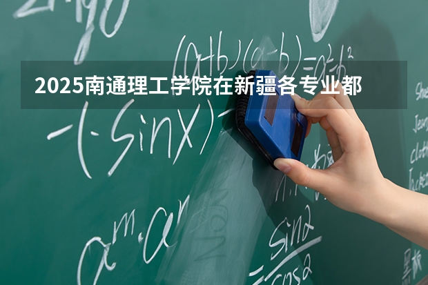 2025南通理工学院在新疆各专业都招多少人（2026参考）