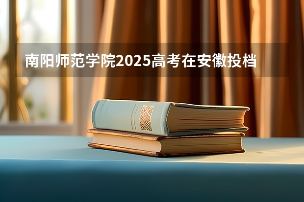 南阳师范学院2025高考在安徽投档分数线