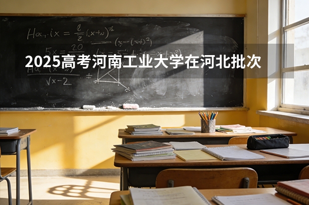 2025高考河南工业大学在河北批次选科要求有哪些