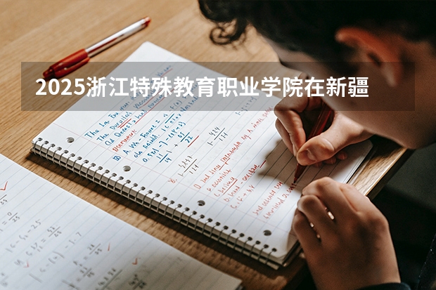 2025浙江特殊教育职业学院在新疆各专业都招多少人（2026参考）