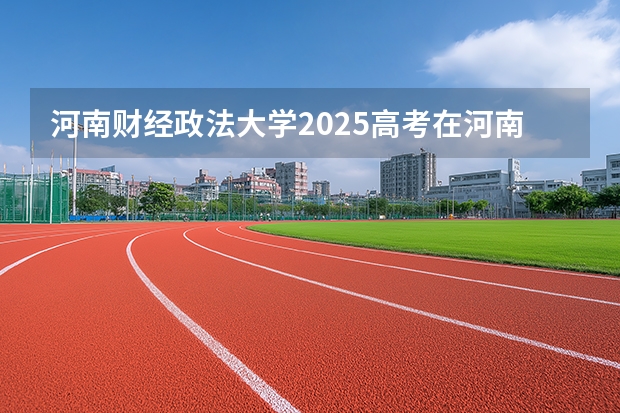 河南财经政法大学2025高考在河南投档分数线
