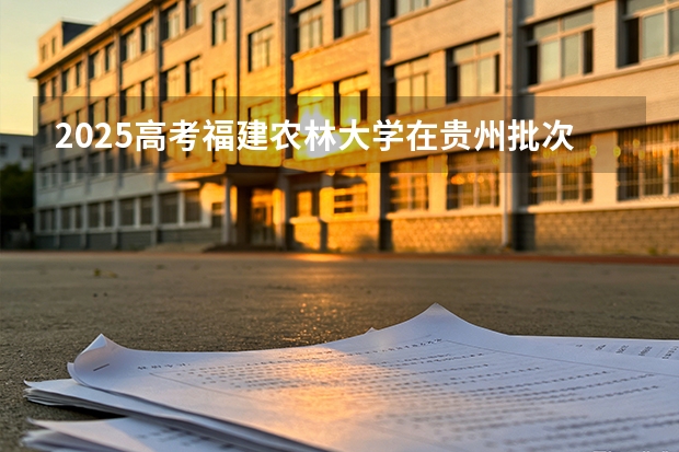2025高考福建农林大学在贵州批次选科要求有哪些