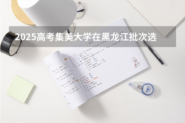 2025高考集美大学在黑龙江批次选科要求有哪些
