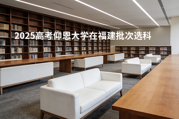 2025高考仰恩大学在福建批次选科要求有哪些