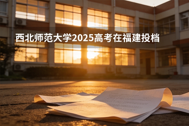 西北师范大学2025高考在福建投档分数线