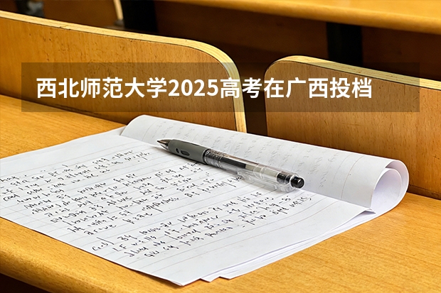 西北师范大学2025高考在广西投档分数线