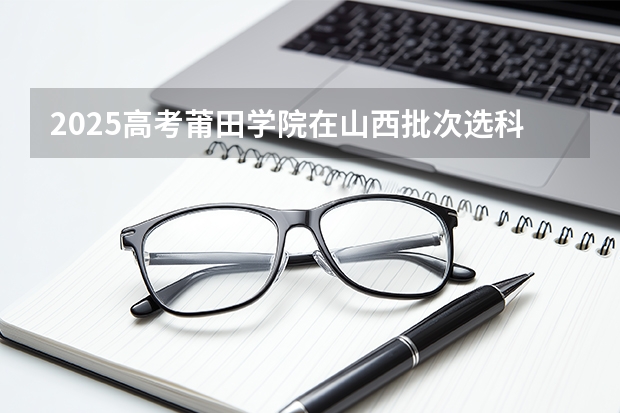 2025高考莆田学院在山西批次选科要求有哪些