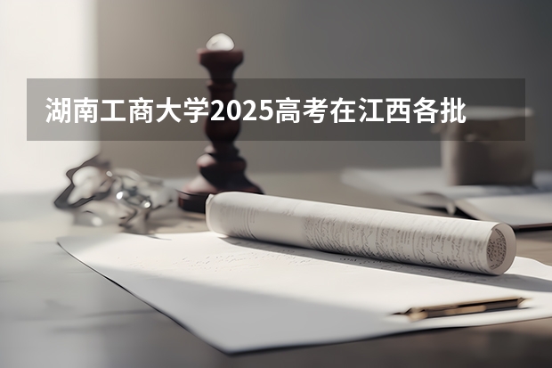 湖南工商大学2025高考在江西各批次选科要求如何