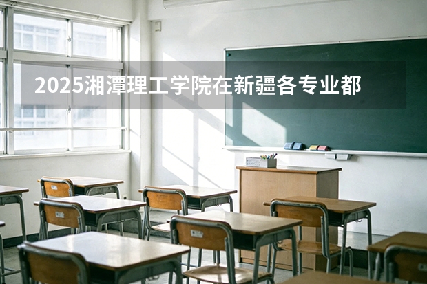 2025湘潭理工学院在新疆各专业都招多少人（2026参考）