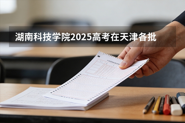 湖南科技学院2025高考在天津各批次选科要求如何