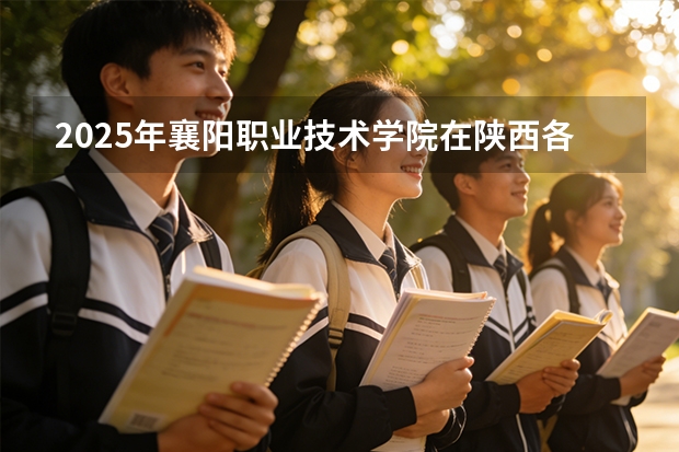 2025年襄阳职业技术学院在陕西各专业都招多少人（2026参考）