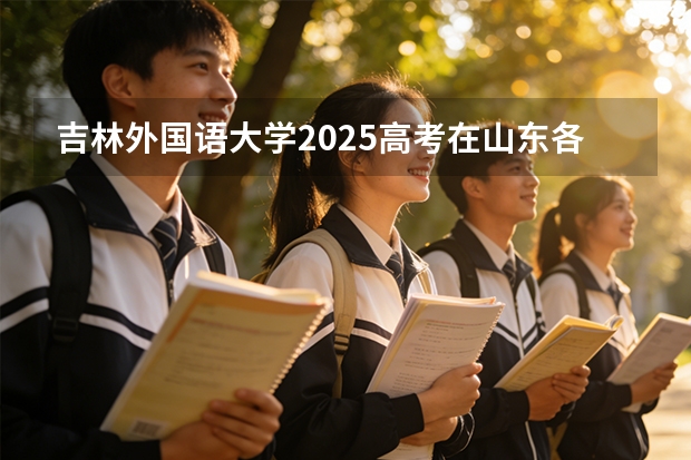 吉林外国语大学2025高考在山东各批次选科要求如何