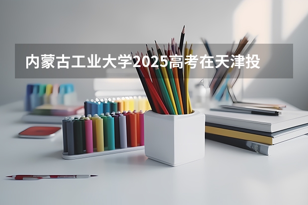 内蒙古工业大学2025高考在天津投档分数线
