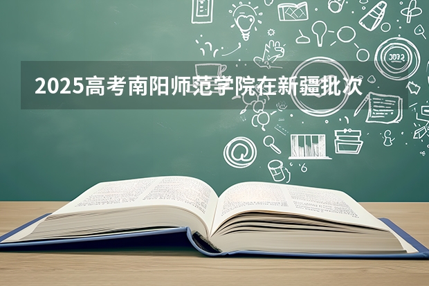 2025高考南阳师范学院在新疆批次选科要求有哪些