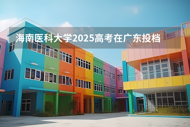海南医科大学2025高考在广东投档分数线