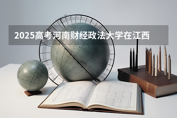 2025高考河南财经政法大学在江西批次选科要求有哪些