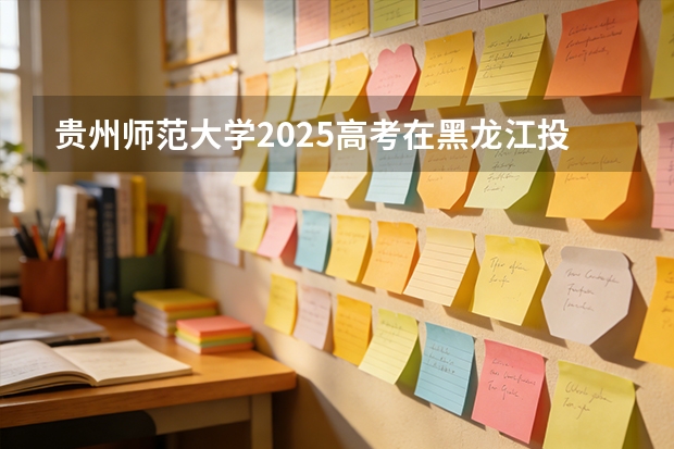 贵州师范大学2025高考在黑龙江投档分数线