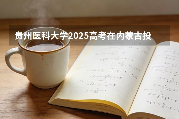 贵州医科大学2025高考在内蒙古投档分数线
