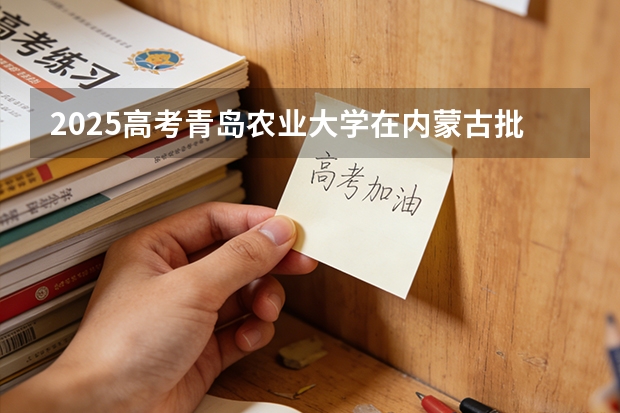 2025高考青岛农业大学在内蒙古批次选科要求有哪些