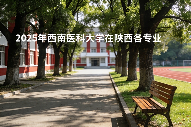 2025年西南医科大学在陕西各专业都招多少人（2026参考）
