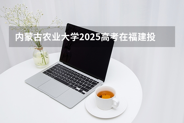 内蒙古农业大学2025高考在福建投档分数线